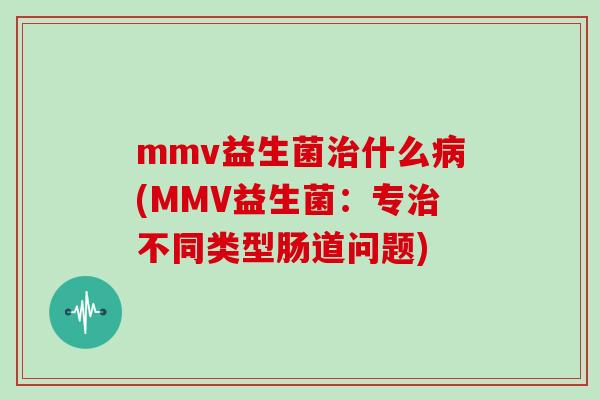 mmv益生菌什么(MMV益生菌:专不同类型肠道问题) mmv益生菌什么(MMV益生菌:专不同类型肠道问题)