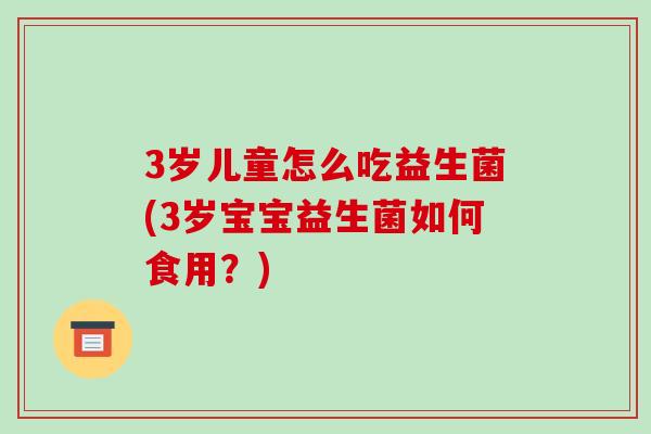 3岁儿童怎么吃益生菌(3岁宝宝益生菌如何食用？)