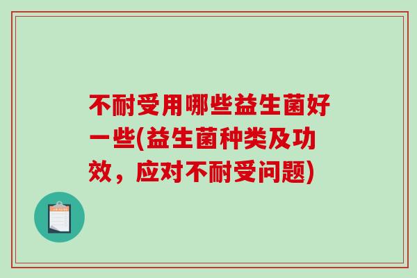 不耐受用哪些益生菌好一些(益生菌种类及功效，应对不耐受问题)
