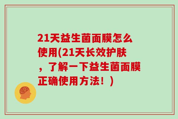 21天益生菌面膜怎么使用(21天长效护肤，了解一下益生菌面膜正确使用方法！)