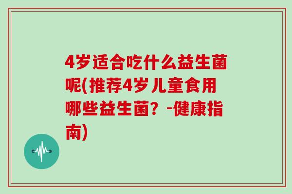 4岁适合吃什么益生菌呢(推荐4岁儿童食用哪些益生菌？-健康指南)