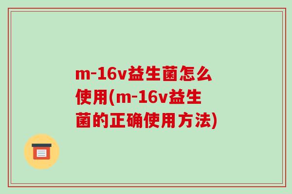 m-16v益生菌怎么使用(m-16v益生菌的正确使用方法) m-16v益生菌怎么使用(m-16v益生菌的正确使用方法)