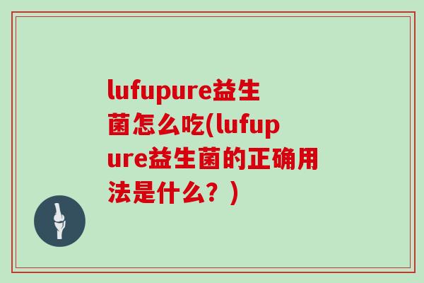 lufupure益生菌怎么吃(lufupure益生菌的正确用法是什么？)