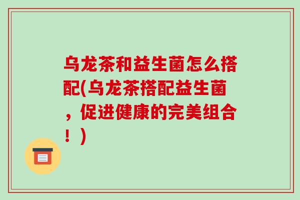 乌龙茶和益生菌怎么搭配(乌龙茶搭配益生菌，促进健康的完美组合！)