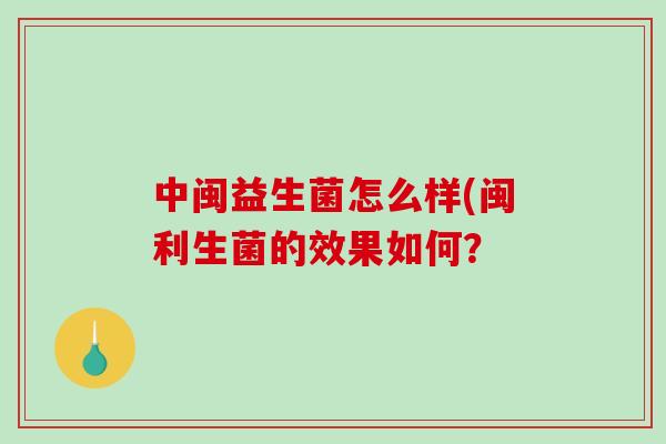 中闽益生菌怎么样(闽利生菌的效果如何？