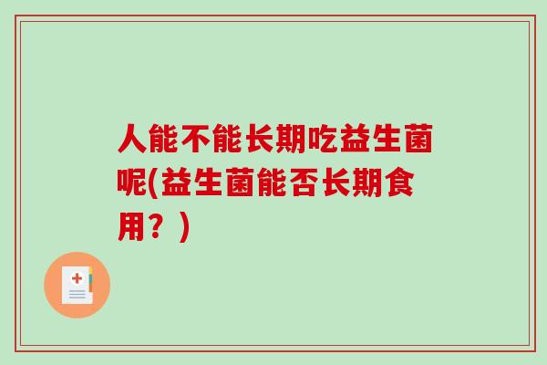 人能不能长期吃益生菌呢(益生菌能否长期食用？)