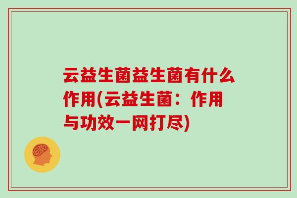 云益生菌益生菌有什么作用(云益生菌:作用与功效一网打尽) 云益生菌益生菌有什么作用(云益生菌:作用与功效一网打尽)