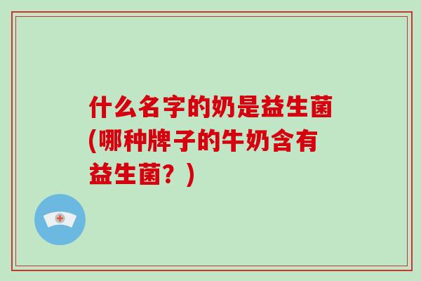 什么名字的奶是益生菌(哪种牌子的牛奶含有益生菌？)