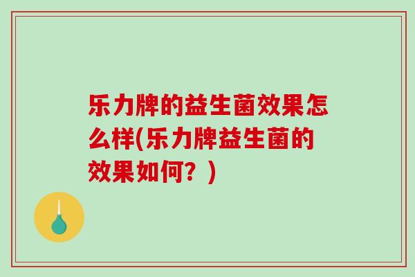 乐力牌的益生菌效果怎么样(乐力牌益生菌的效果如何？)