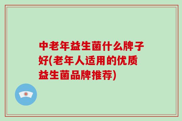 中老年益生菌什么牌子好(老年人适用的优质益生菌品牌推荐)