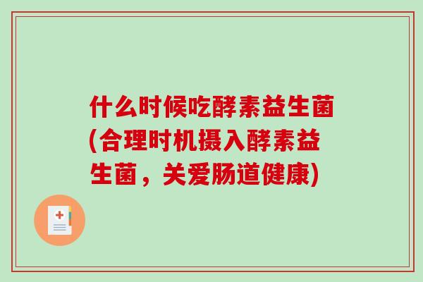 什么时候吃酵素益生菌(合理时机摄入酵素益生菌，关爱肠道健康)