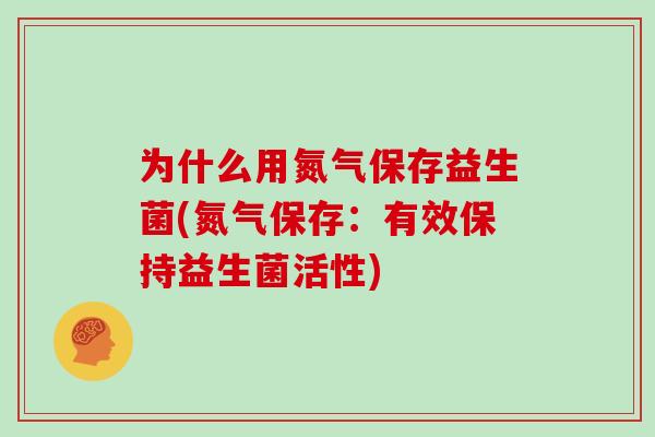 为什么用氮气保存益生菌(氮气保存：有效保持益生菌活性)