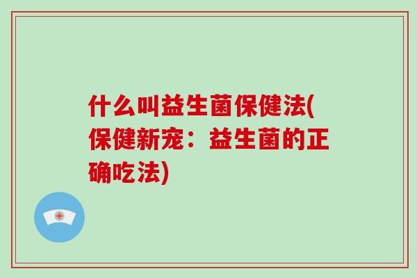 什么叫益生菌保健法(保健新宠：益生菌的正确吃法)