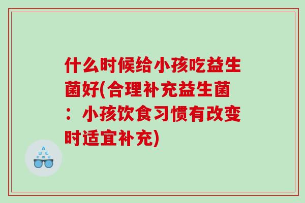 什么时候给小孩吃益生菌好(合理补充益生菌：小孩饮食习惯有改变时适宜补充)