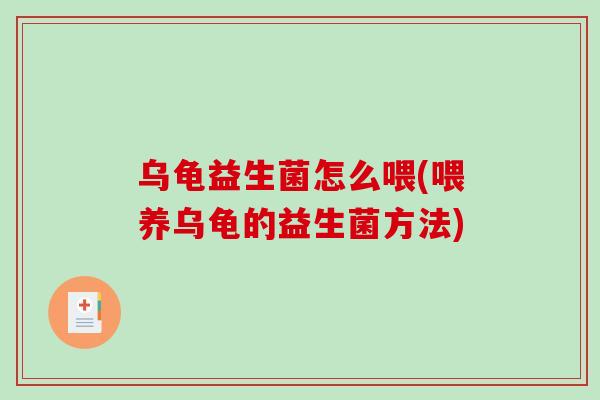 乌龟益生菌怎么喂(喂养乌龟的益生菌方法)