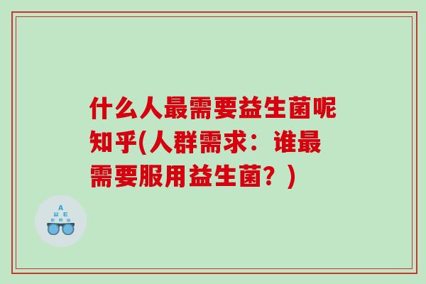 什么人最需要益生菌呢知乎(人群需求：谁最需要服用益生菌？)