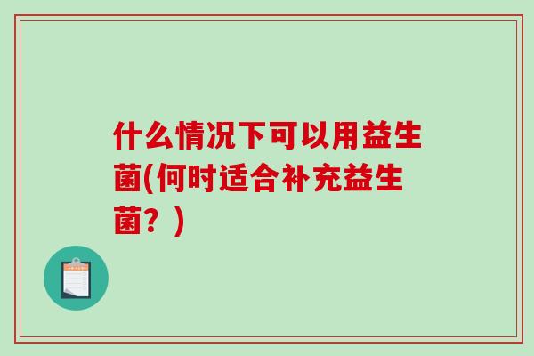 什么情况下可以用益生菌(何时适合补充益生菌？)