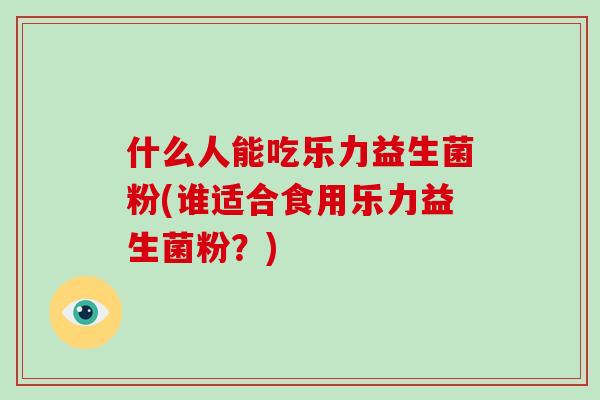 什么人能吃乐力益生菌粉(谁适合食用乐力益生菌粉？)