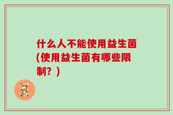 什么人不能使用益生菌(使用益生菌有哪些限制?) 什么人不能使用益生菌(使用益生菌有哪些限制?)