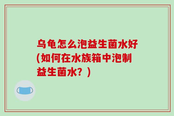 乌龟怎么泡益生菌水好(如何在水族箱中泡制益生菌水？)