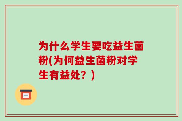 为什么学生要吃益生菌粉(为何益生菌粉对学生有益处？)