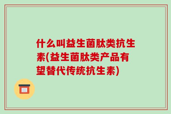 什么叫益生菌肽类抗生素(益生菌肽类产品有望替代传统抗生素)