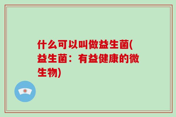 什么可以叫做益生菌(益生菌：有益健康的微生物)