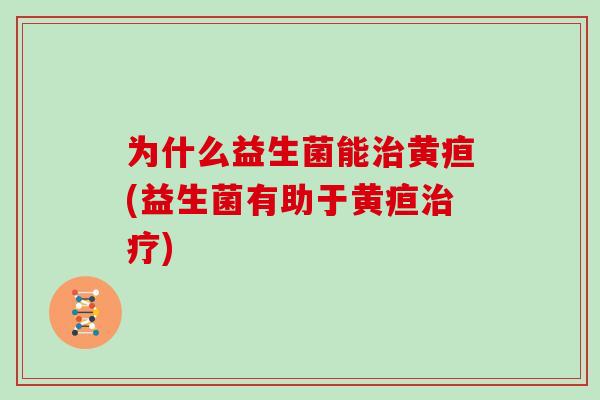 为什么益生菌能治黄疸(益生菌有助于黄疸治疗)
