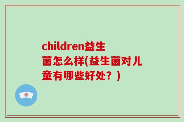 children益生菌怎么样(益生菌对儿童有哪些好处？)