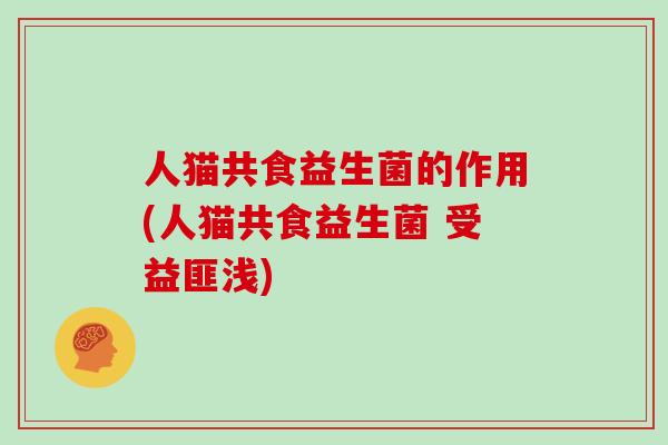 人猫共食益生菌的作用(人猫共食益生菌 受益匪浅)