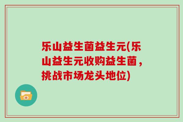 乐山益生菌益生元(乐山益生元收购益生菌，挑战市场龙头地位)