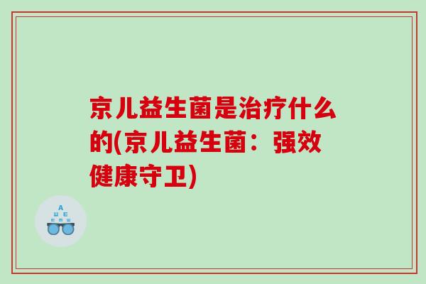 京儿益生菌是治疗什么的(京儿益生菌：强效健康守卫)
