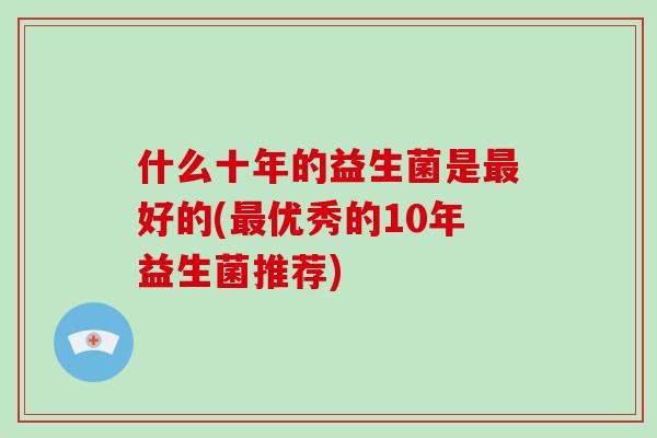 什么十年的益生菌是最好的(最优秀的10年益生菌推荐)