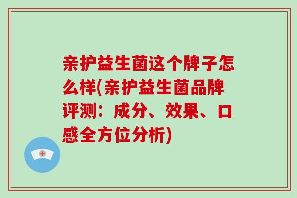 亲护益生菌这个牌子怎么样(亲护益生菌品牌评测：成分、效果、口感全方位分析)