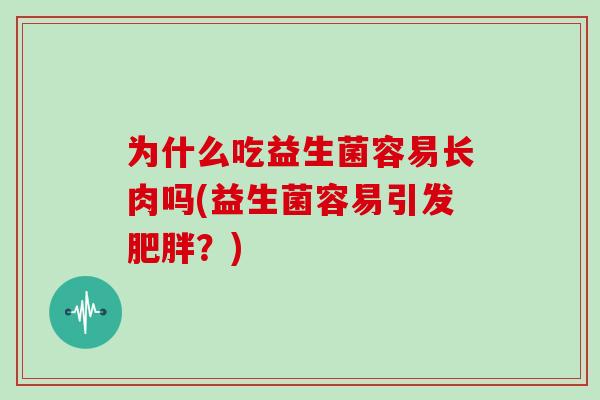 为什么吃益生菌容易长肉吗(益生菌容易引发?) 为什么吃益生菌容易长肉吗(益生菌容易引发?)