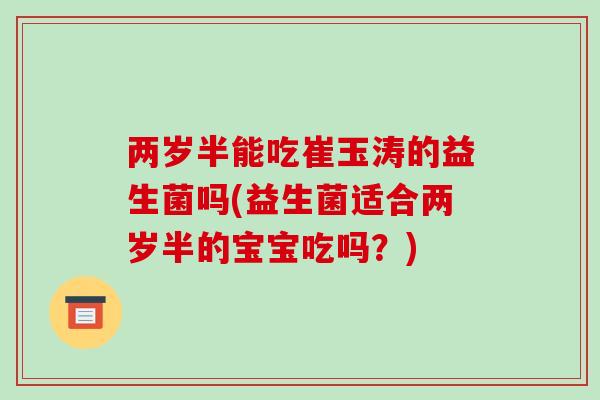 两岁半能吃崔玉涛的益生菌吗(益生菌适合两岁半的宝宝吃吗？)