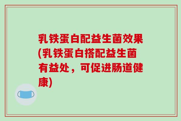 乳铁蛋白配益生菌效果(乳铁蛋白搭配益生菌有益处，可促进肠道健康)