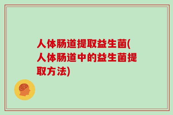 人体肠道提取益生菌(人体肠道中的益生菌提取方法)