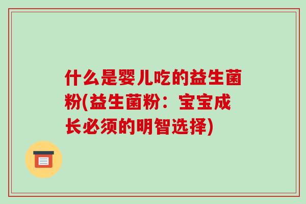 什么是婴儿吃的益生菌粉(益生菌粉：宝宝成长必须的明智选择)