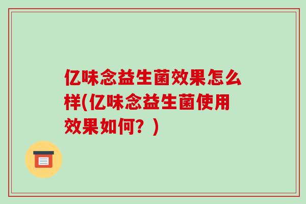亿味念益生菌效果怎么样(亿味念益生菌使用效果如何？)