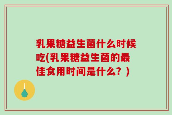 乳果糖益生菌什么时候吃(乳果糖益生菌的最佳食用时间是什么？)