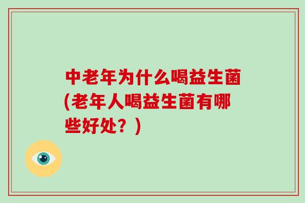 中老年为什么喝益生菌(老年人喝益生菌有哪些好处？)