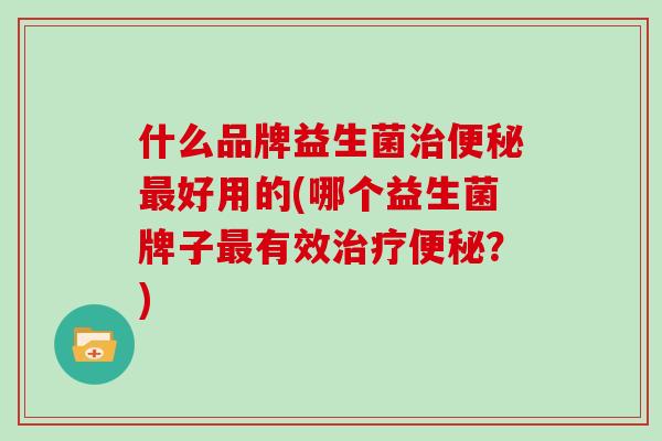 什么品牌益生菌好用的(哪个益生菌牌子有效?) 什么品牌益生菌好用的(哪个益生菌牌子有效?)