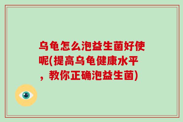 乌龟怎么泡益生菌好使呢(提高乌龟健康水平，教你正确泡益生菌)