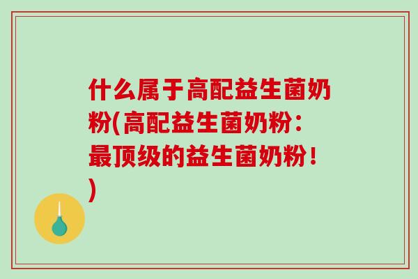 什么属于高配益生菌奶粉(高配益生菌奶粉：最顶级的益生菌奶粉！)