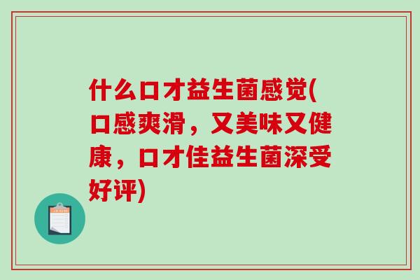 什么口才益生菌感觉(口感爽滑，又美味又健康，口才佳益生菌深受好评)