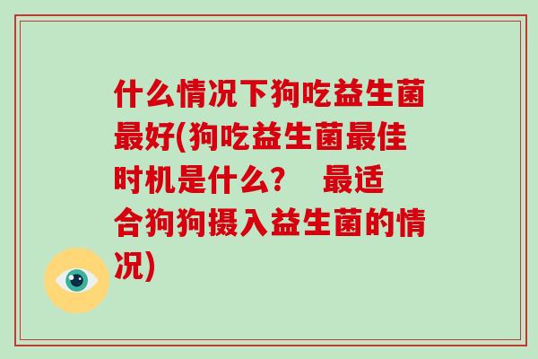 什么情况下狗吃益生菌好(狗吃益生菌佳时机是什么？  适合狗狗摄入益生菌的情况)