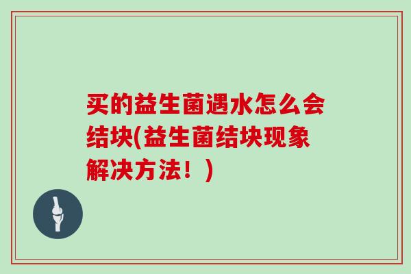 买的益生菌遇水怎么会结块(益生菌结块现象解决方法!) 买的益生菌遇水怎么会结块(益生菌结块现象解决方法!)