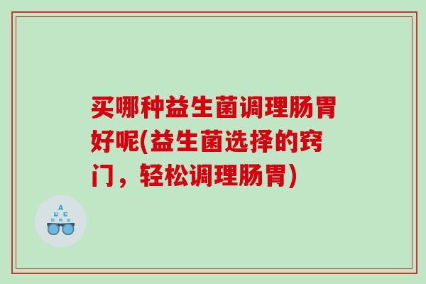 买哪种益生菌调理肠胃好呢(益生菌选择的窍门，轻松调理肠胃)
