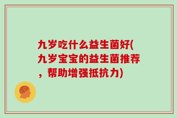 九岁吃什么益生菌好(九岁宝宝的益生菌推荐,帮助增强) 九岁吃什么益生菌好(九岁宝宝的益生菌推荐,帮助增强)